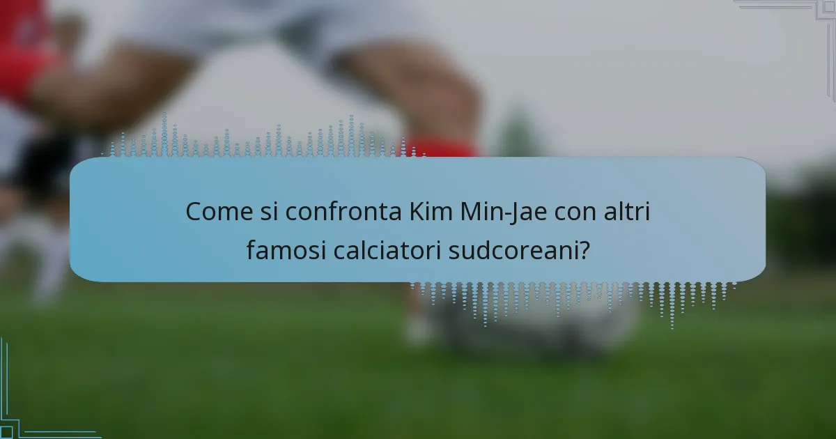 Come si confronta Kim Min-Jae con altri famosi calciatori sudcoreani?