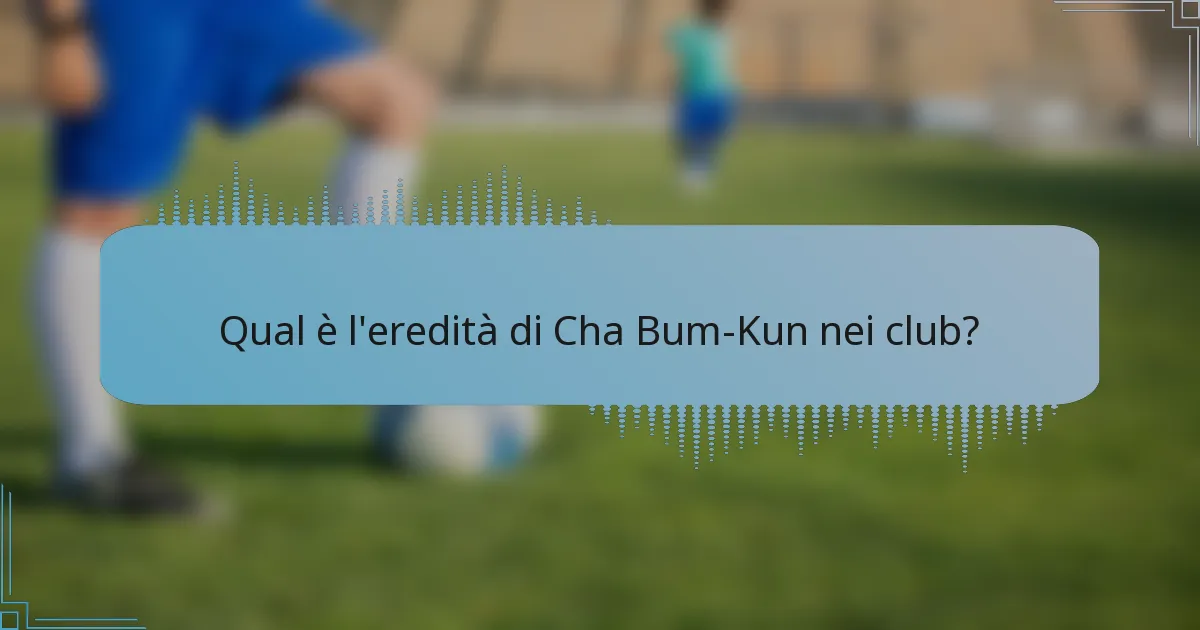Qual è l'eredità di Cha Bum-Kun nei club?