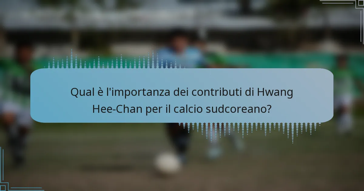 Qual è l'importanza dei contributi di Hwang Hee-Chan per il calcio sudcoreano?