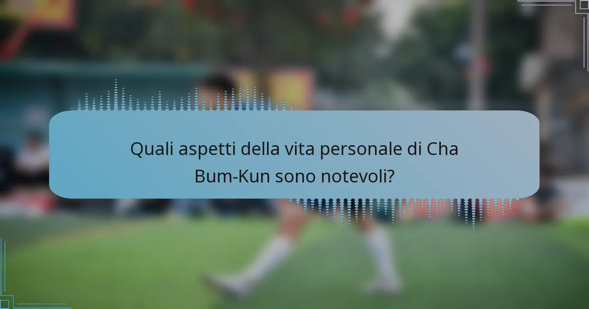 Quali aspetti della vita personale di Cha Bum-Kun sono notevoli?
