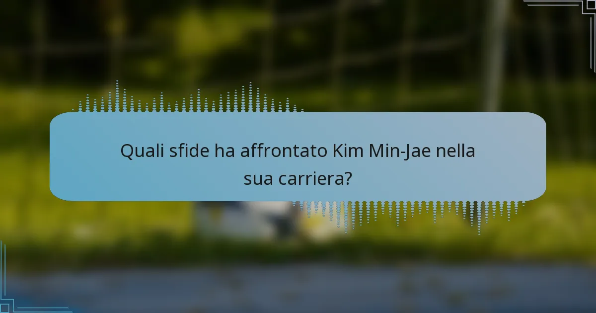 Quali sfide ha affrontato Kim Min-Jae nella sua carriera?