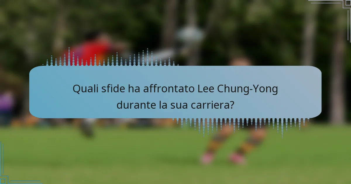 Quali sfide ha affrontato Lee Chung-Yong durante la sua carriera?