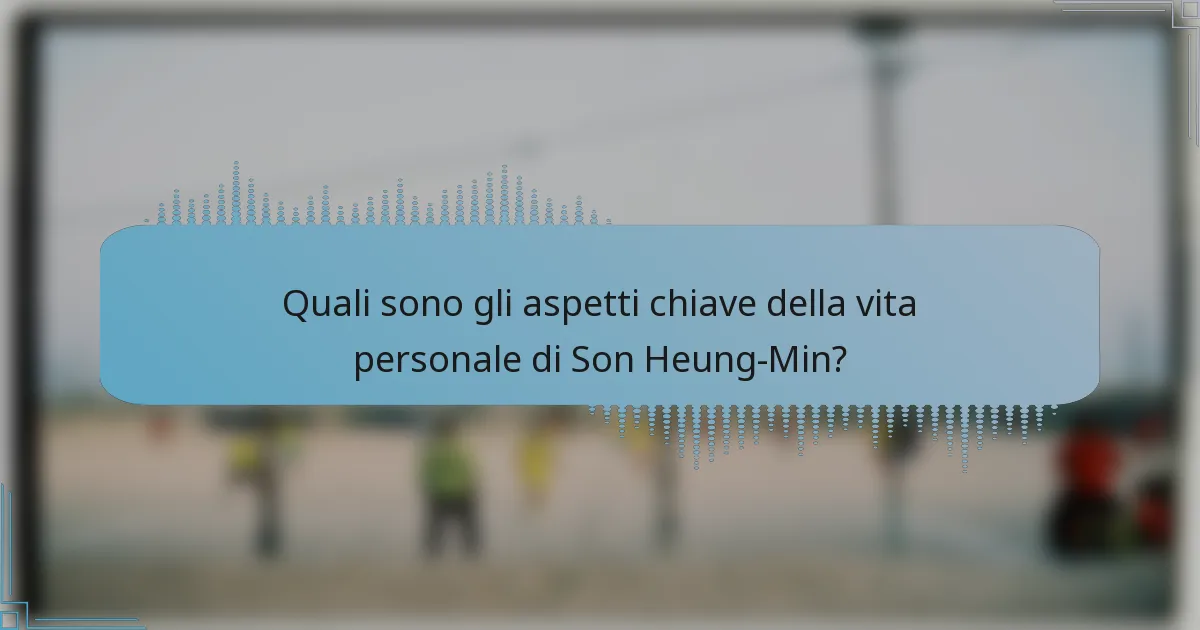 Quali sono gli aspetti chiave della vita personale di Son Heung-Min?