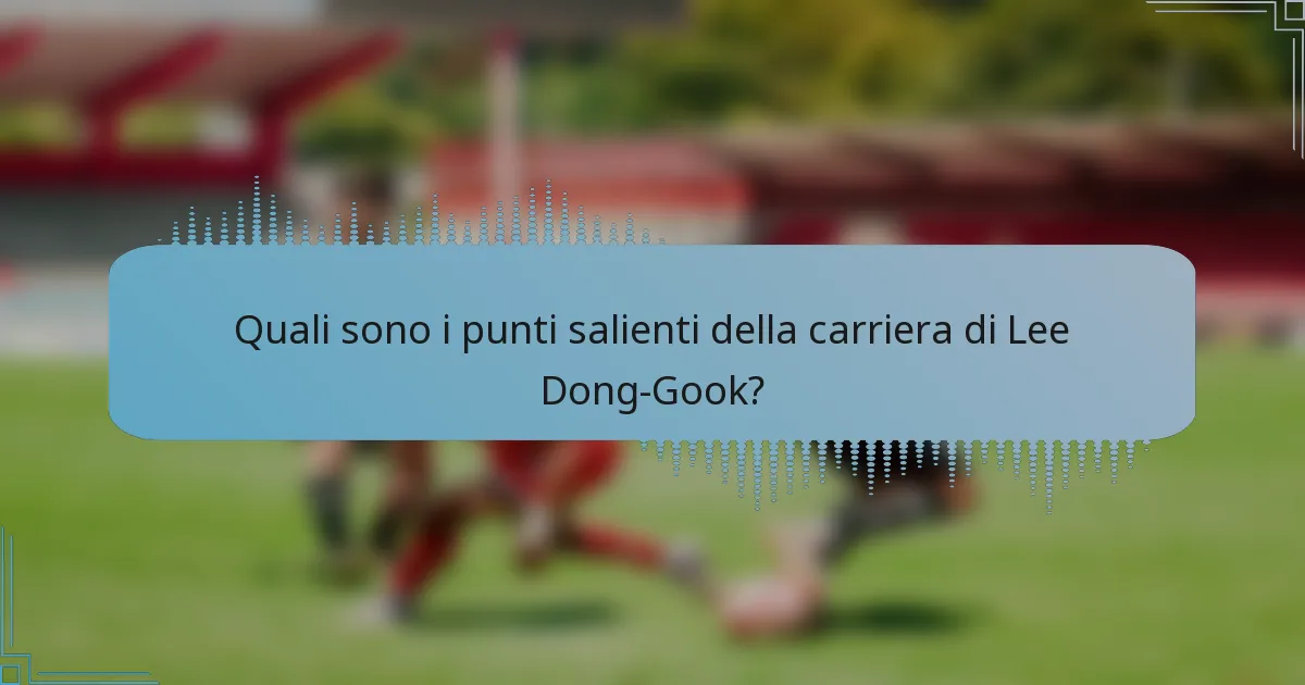 Quali sono i punti salienti della carriera di Lee Dong-Gook?
