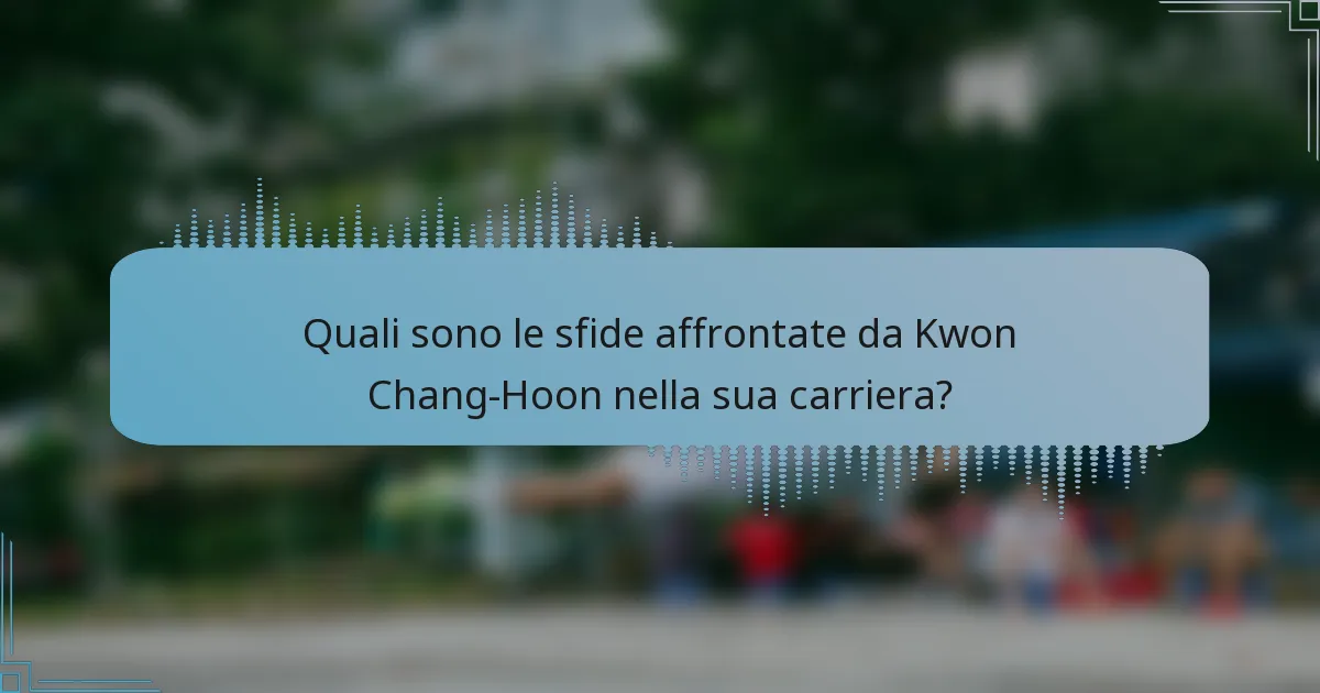 Quali sono le sfide affrontate da Kwon Chang-Hoon nella sua carriera?