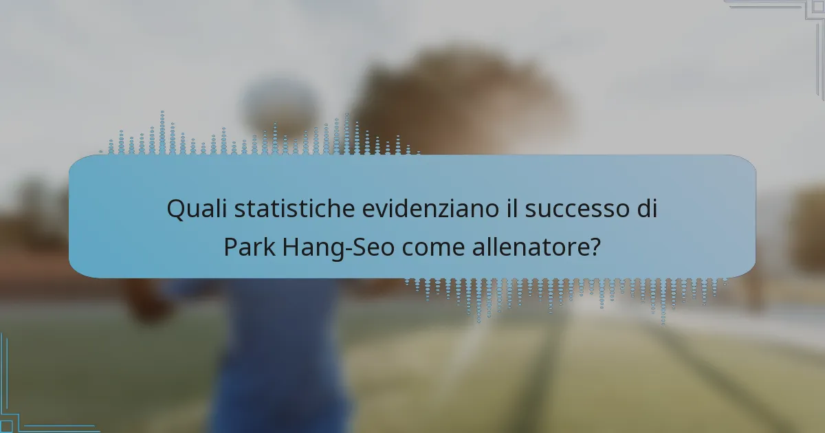 Quali statistiche evidenziano il successo di Park Hang-Seo come allenatore?